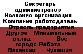 Секретарь-администратор › Название организации ­ Компания-работодатель › Отрасль предприятия ­ Другое › Минимальный оклад ­ 10 000 - Все города Работа » Вакансии   . Чувашия респ.,Порецкое. с.